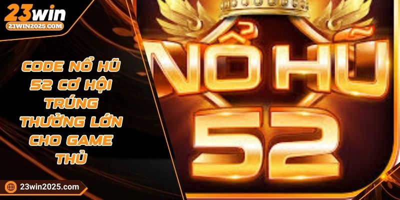 code-no-hu-52-co-hoi-trung-thuong-lon-cho-game-thu